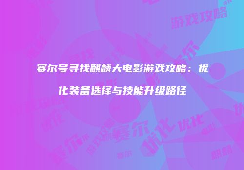 赛尔号寻找麒麟大电影游戏攻略:优化装备选择与技能升级路径