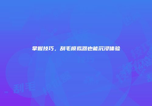 掌握技巧，刮毛模拟器也能沉浸体验