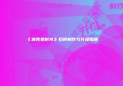 《波西亚时光》石砖制作与升级指南