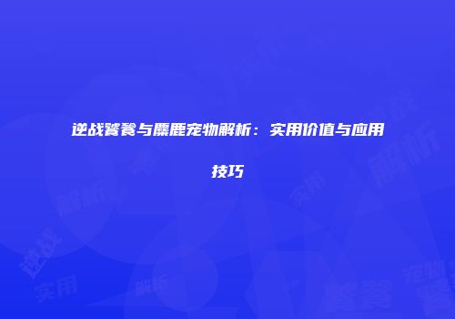 逆战饕餮与麋鹿宠物解析：实用价值与应用技巧