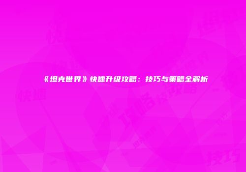 《坦克世界》快速升级攻略：技巧与策略全解析