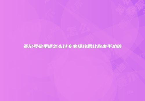 赛尔号弗里德怎么过专家级攻略让你事半功倍