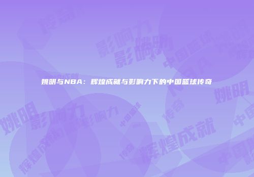 姚明与NBA：辉煌成就与影响力下的中国篮球传奇
