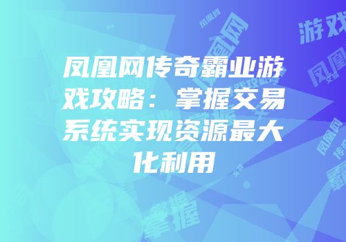 凤凰网传奇霸业游戏攻略：掌握交易系统实现资源最大化利用