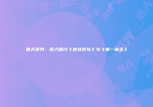遮天系列：深入探讨《逆战苍穹》与《第一仙王》