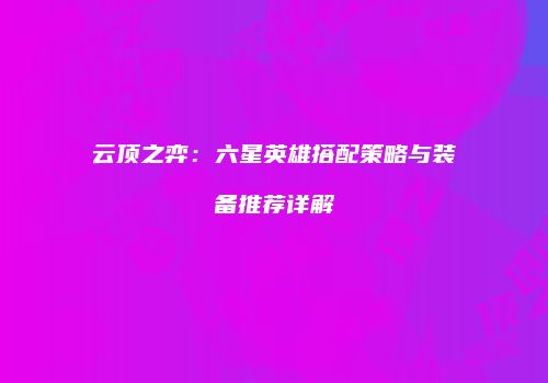 云顶之弈：六星英雄搭配策略与装备推荐详解