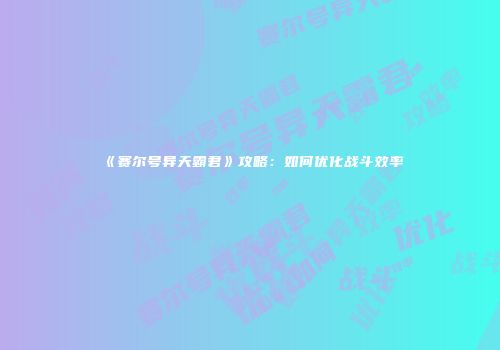 《赛尔号异天霸君》攻略：如何优化战斗效率