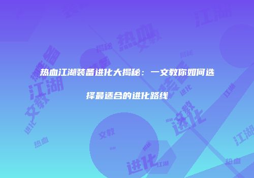热血江湖装备进化大揭秘：一文教你如何选择最适合的进化路线