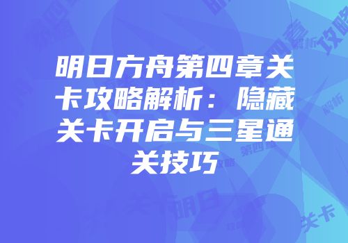 明日方舟第四章关卡攻略解析：隐藏关卡开启与三星通关技巧