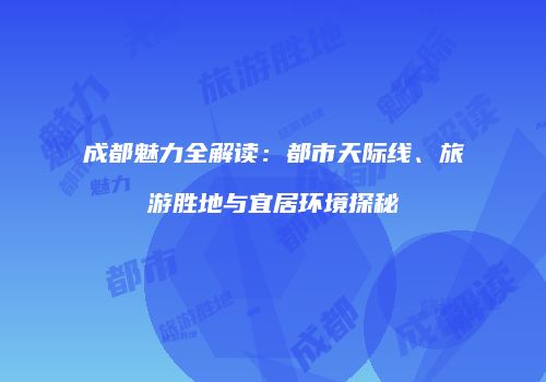 成都魅力全解读：都市天际线、旅游胜地与宜居环境探秘