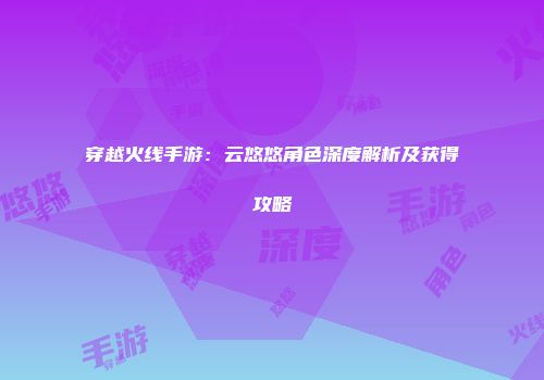 穿越火线手游：云悠悠角色深度解析及获得攻略