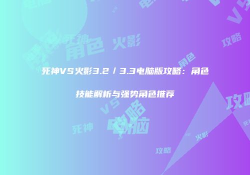 死神VS火影3.2／3.3电脑版攻略：角色技能解析与强势角色推荐