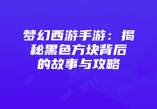 梦幻西游手游：揭秘黑色方块背后的故事与攻略