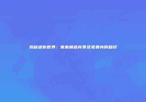 揭秘迷你世界：鬼鬼角色背景及免费内购知识