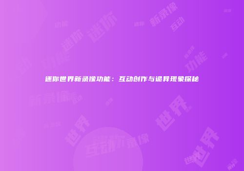 迷你世界新录像功能：互动创作与诡异现象探秘