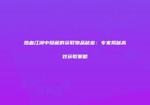 热血江湖中隐藏的获取物品秘密：专家揭秘高效获取策略
