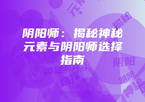 阴阳师：揭秘神秘元素与阴阳师选择指南