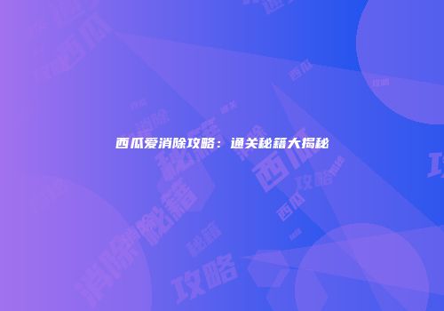 西瓜爱消除攻略：通关秘籍大揭秘