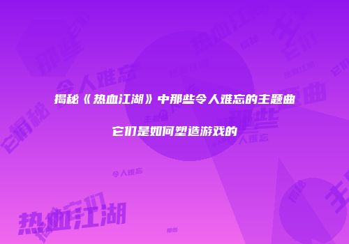 揭秘《热血江湖》中那些令人难忘的主题曲它们是如何塑造游戏的