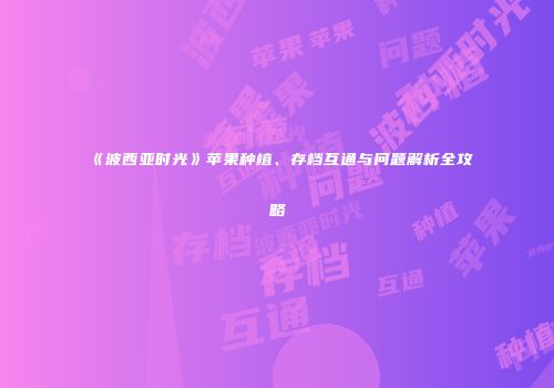 《波西亚时光》苹果种植、存档互通与问题解析全攻略