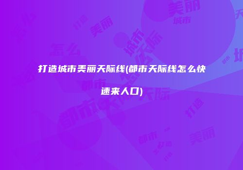 打造城市美丽天际线(都市天际线怎么快速来人口)