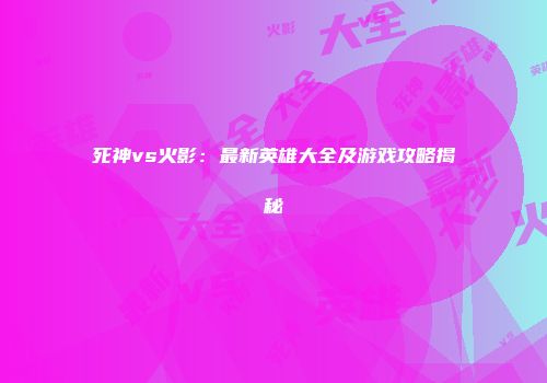 死神vs火影：最新英雄大全及游戏攻略揭秘