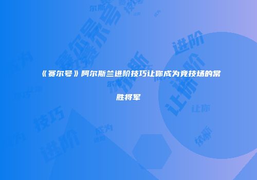 《赛尔号》阿尔斯兰进阶技巧让你成为竞技场的常胜将军