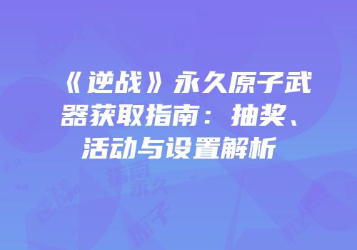 《逆战》永久原子武器获取指南：抽奖、活动与设置解析