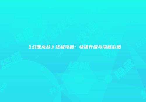 《幻想龙谷》终极攻略：快速升级与隐藏彩蛋