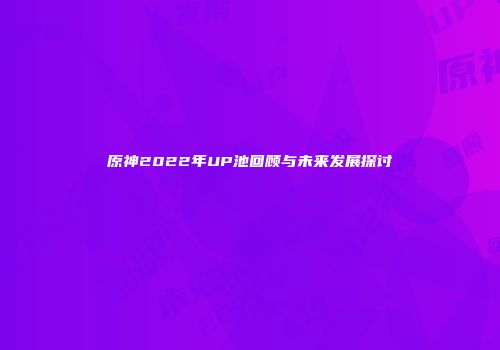 原神2022年UP池回顾与未来发展探讨