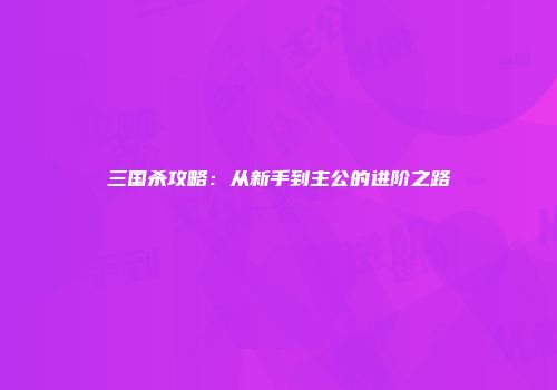 三国杀攻略：从新手到主公的进阶之路