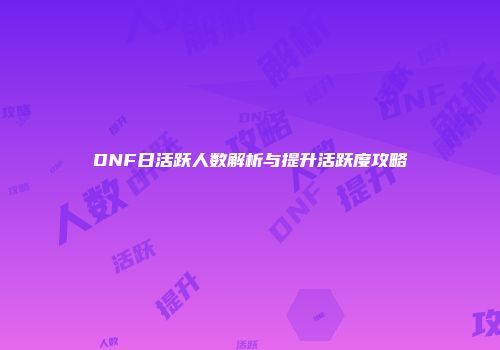 DNF日活跃人数解析与提升活跃度攻略