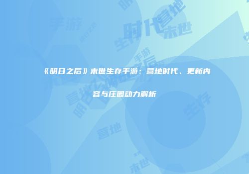 《明日之后》末世生存手游：营地时代、更新内容与庄园动力解析