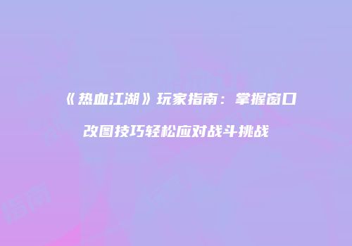 《热血江湖》玩家指南:掌握窗口改图技巧轻松应对战斗挑战