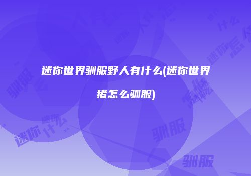 迷你世界驯服野人有什么(迷你世界猪怎么驯服)