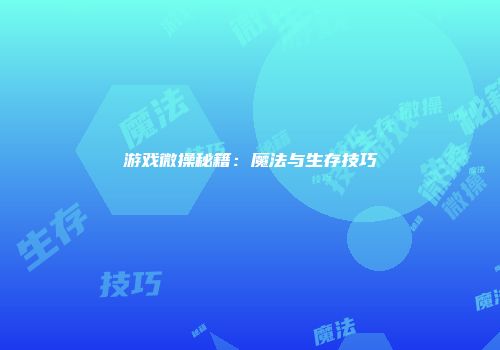 游戏微操秘籍：魔法与生存技巧