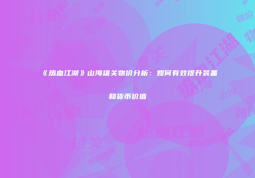 《热血江湖》山海雄关物价分析:如何有效提升装备和货币价值