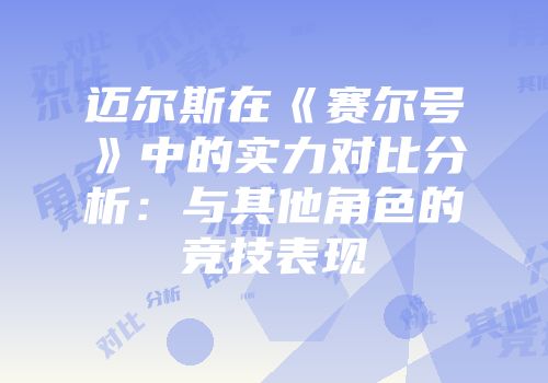 迈尔斯在《赛尔号》中的实力对比分析：与其他角色的竞技表现