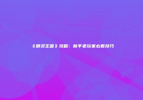 《精灵王国》攻略：新手老玩家必看技巧