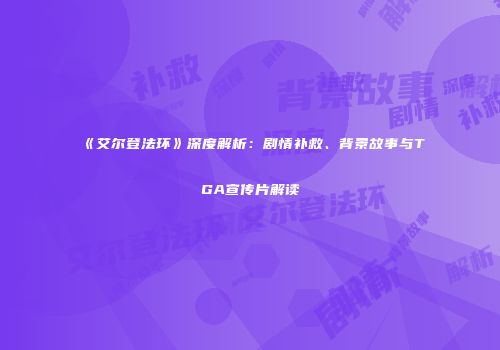 《艾尔登法环》深度解析：剧情补救、背景故事与TGA宣传片解读