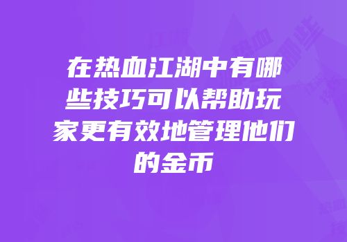 在热血江湖中有哪些技巧可以帮助玩家更有效地管理他们的金币