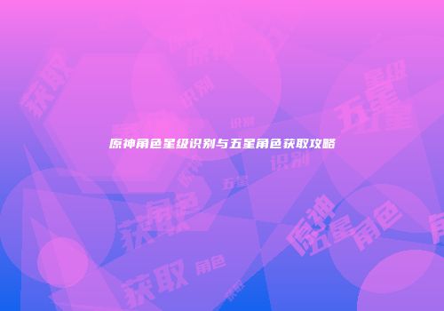 原神角色星级识别与五星角色获取攻略