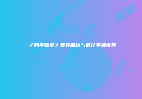 《和平精英》载具解析与最佳平板推荐