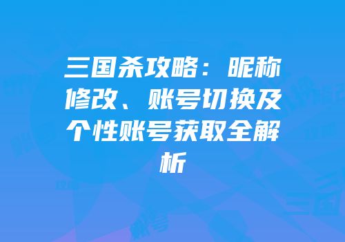 三国杀攻略：昵称修改、账号切换及个性账号获取全解析
