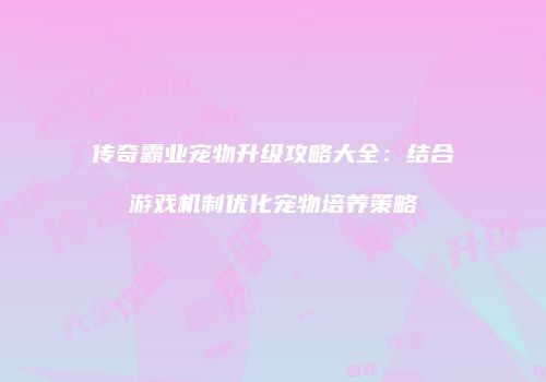 传奇霸业宠物升级攻略大全:结合游戏机制优化宠物培养策略