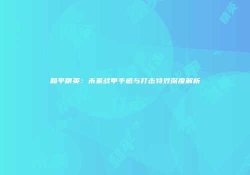 和平精英：未来战甲手感与打击特效深度解析