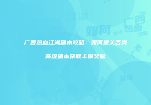 广西热血江湖副本攻略：如何通关各类高级副本获取丰厚奖励
