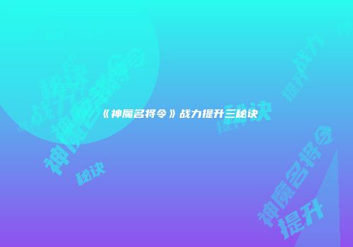 《神魔名将令》战力提升三秘诀