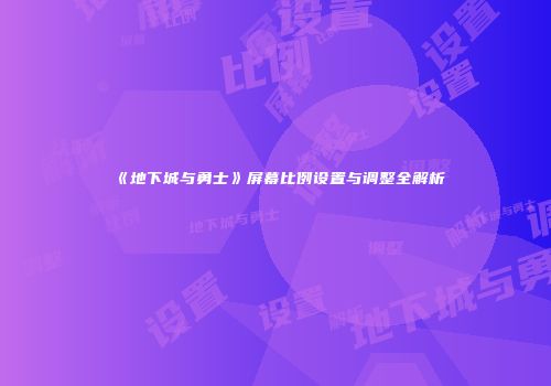 《地下城与勇士》屏幕比例设置与调整全解析
