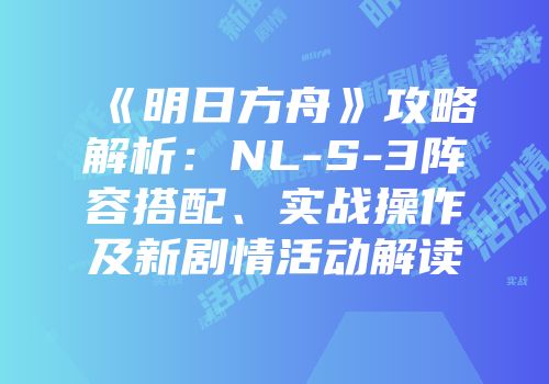 《明日方舟》攻略解析：NL-S-3阵容搭配、实战操作及新剧情活动解读